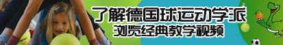 我想看很多年轻人日美女的逼大逼小逼小逼了解德国球运动学派，浏览经典教学视频。